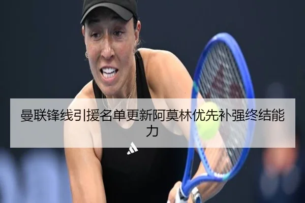 曼联锋线引援名单更新阿莫林优先补强终结能力