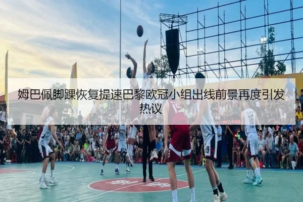 姆巴佩脚踝恢复提速巴黎欧冠小组出线前景再度引发热议