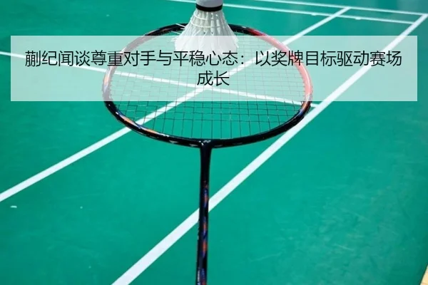 蒯纪闻谈尊重对手与平稳心态：以奖牌目标驱动赛场成长